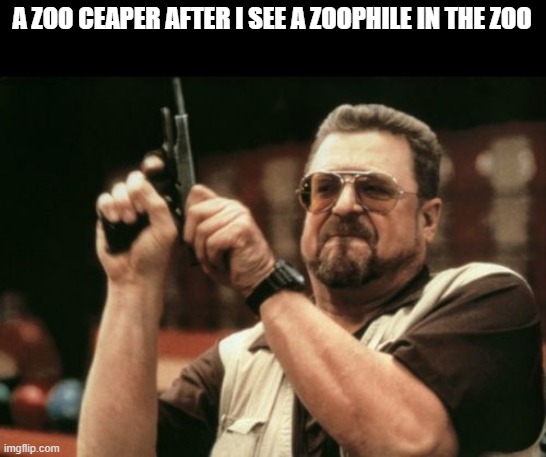 not safe dont let them in | A ZOO CEAPER AFTER I SEE A ZOOPHILE IN THE ZOO | image tagged in memes,am i the only one around here | made w/ Imgflip meme maker