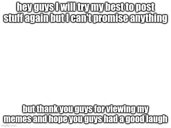 Thank you | hey guys I will try my best to post stuff again but I can't promise anything; but thank you guys for viewing my memes and hope you guys had a good laugh | made w/ Imgflip meme maker