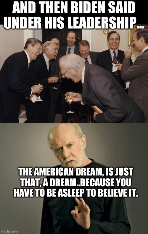 AND THEN BIDEN SAID UNDER HIS LEADERSHIP…; THE AMERICAN DREAM, IS JUST THAT, A DREAM..BECAUSE YOU HAVE TO BE ASLEEP TO BELIEVE IT. | image tagged in old men laughing,george carlin,joe biden,republicans,maga,donald trump | made w/ Imgflip meme maker