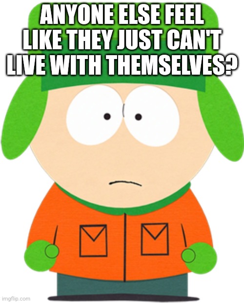 Kyle Broflovski | ANYONE ELSE FEEL LIKE THEY JUST CAN'T LIVE WITH THEMSELVES? | image tagged in kyle broflovski | made w/ Imgflip meme maker