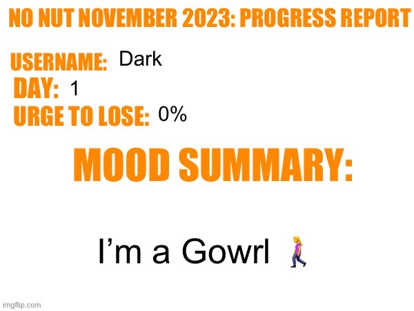 I just wanted to do this bc yes | Dark; 1; 0%; I’m a Gowrl 🚶‍♀️ | image tagged in no nut november 2023 progress report | made w/ Imgflip meme maker