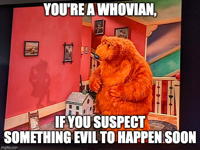 It surely will be bad | YOU'RE A WHOVIAN, IF YOU SUSPECT SOMETHING EVIL TO HAPPEN SOON | image tagged in bear in the big blue house,doctor who | made w/ Imgflip meme maker