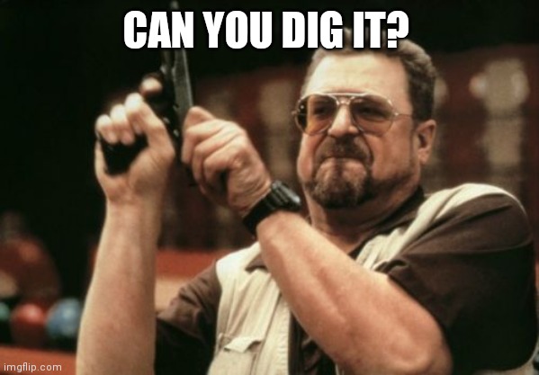 Can you dig it | CAN YOU DIG IT? | image tagged in memes,am i the only one around here,funny memes | made w/ Imgflip meme maker