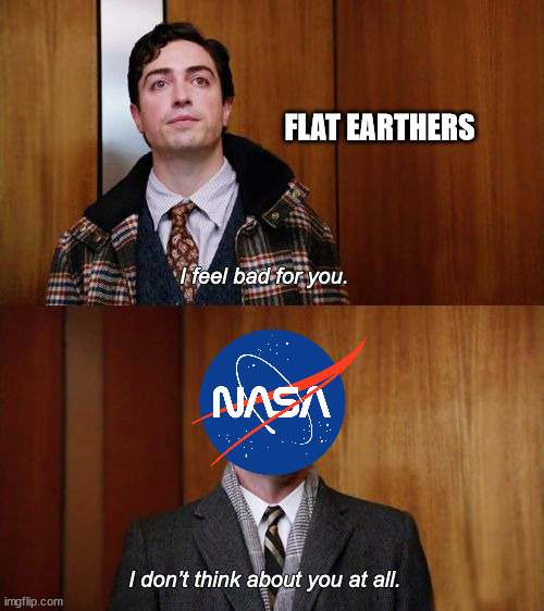 Flat Earth Truth | FLAT EARTHERS | image tagged in i don't think about you at all mad men,flat earth,flat earthers,nasa | made w/ Imgflip meme maker