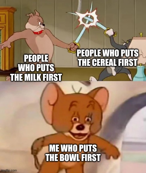 Tom and Spike fighting | PEOPLE WHO PUTS THE CEREAL FIRST; PEOPLE WHO PUTS THE MILK FIRST; ME WHO PUTS THE BOWL FIRST | image tagged in tom and spike fighting | made w/ Imgflip meme maker