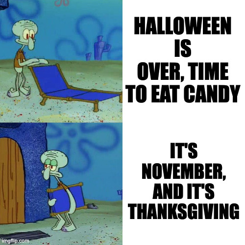 Squidward chair | HALLOWEEN IS OVER, TIME TO EAT CANDY; IT'S NOVEMBER, AND IT'S THANKSGIVING | image tagged in squidward chair,memes,meme,funny,fun,holiday | made w/ Imgflip meme maker