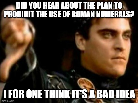 Roman Numerals | DID YOU HEAR ABOUT THE PLAN TO PROHIBIT THE USE OF ROMAN NUMERALS? I FOR ONE THINK IT'S A BAD IDEA | image tagged in memes,downvoting roman | made w/ Imgflip meme maker