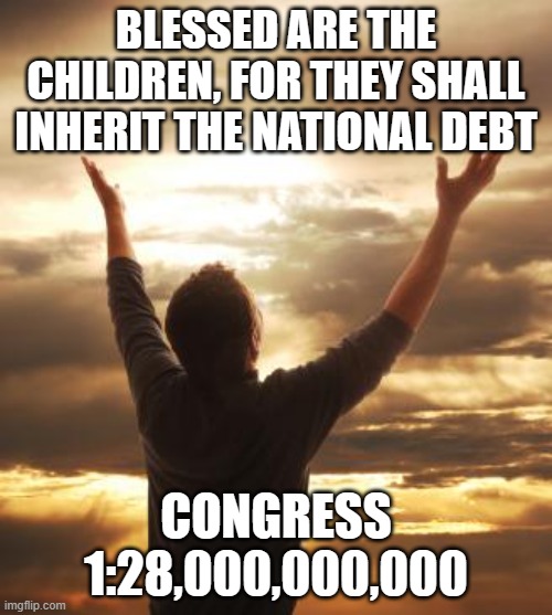 Feel good moment | BLESSED ARE THE CHILDREN, FOR THEY SHALL INHERIT THE NATIONAL DEBT; CONGRESS 1:28,000,000,000 | image tagged in thank god,feel good moment,blessed,pay up,woot,circle of life | made w/ Imgflip meme maker