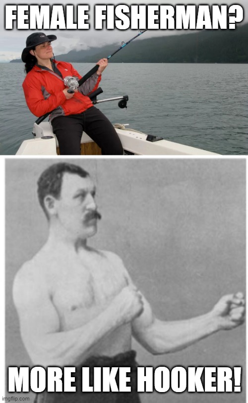 Female Fisherman | FEMALE FISHERMAN? MORE LIKE HOOKER! | image tagged in memes,overly manly man | made w/ Imgflip meme maker