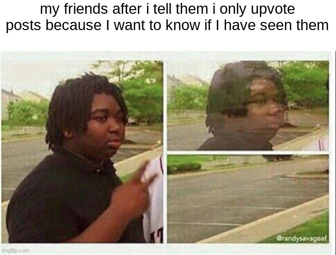 what? its true and logical | my friends after i tell them i only upvote posts because I want to know if I have seen them | image tagged in black guy disappearing | made w/ Imgflip meme maker