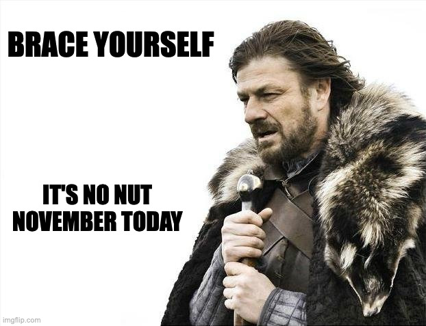 Brace Yourselves X is Coming Meme | BRACE YOURSELF; IT'S NO NUT NOVEMBER TODAY | image tagged in memes,brace yourselves x is coming,meme,funny,fun,no nut november | made w/ Imgflip meme maker