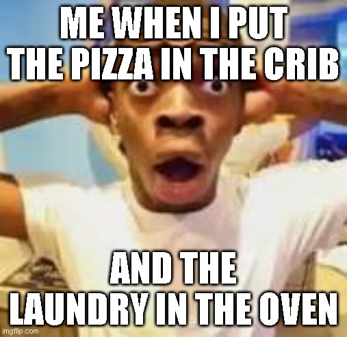 oops | ME WHEN I PUT THE PIZZA IN THE CRIB; AND THE LAUNDRY IN THE OVEN | image tagged in funny,silly | made w/ Imgflip meme maker
