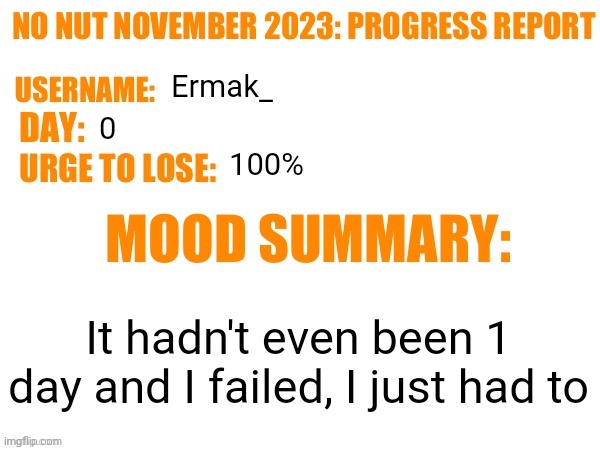 No Nut November 2023 Progress Report | Ermak_; 0; 100%; It hadn't even been 1 day and I failed, I just had to | image tagged in no nut november 2023 progress report | made w/ Imgflip meme maker