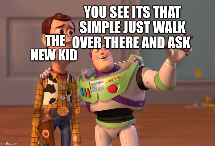 X, X Everywhere | YOU SEE ITS THAT SIMPLE JUST WALK OVER THERE AND ASK; THE NEW KID | image tagged in memes,x x everywhere | made w/ Imgflip meme maker