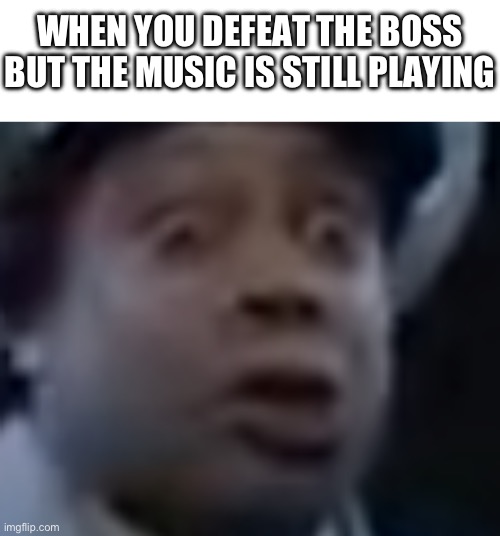 WHEN YOU DEFEAT THE BOSS BUT THE MUSIC IS STILL PLAYING | image tagged in blank white template,kenan thompson surprised | made w/ Imgflip meme maker