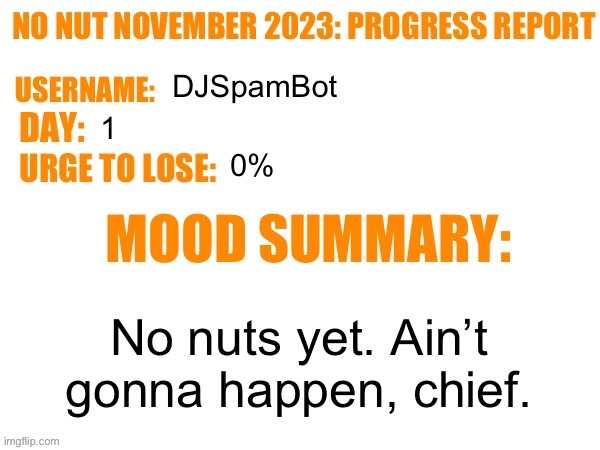 Day #1 | DJSpamBot; 1; 0%; No nuts yet. Ain’t gonna happen, chief. | image tagged in no nut november 2023 progress report,msmg | made w/ Imgflip meme maker