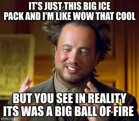 Ancient Aliens | IT'S JUST THIS BIG ICE PACK AND I'M LIKE WOW THAT COOL; BUT YOU SEE IN REALITY ITS WAS A BIG BALL OF FIRE | image tagged in memes,ancient aliens | made w/ Imgflip meme maker