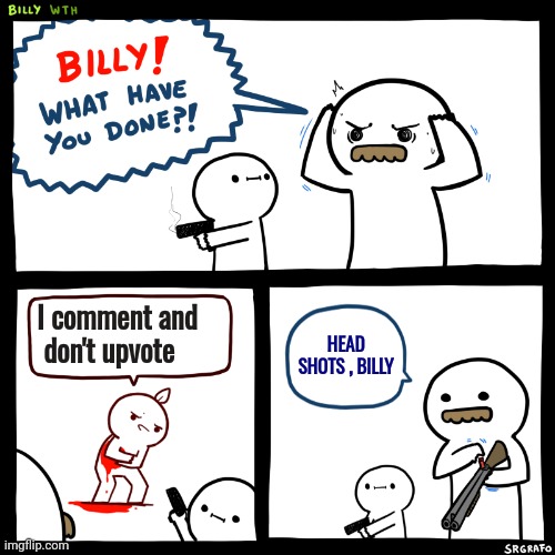 How Rude ! | I comment and
 don't upvote; HEAD SHOTS , BILLY | image tagged in billy what have you done,apes together strong,oh god why,sharing is caring | made w/ Imgflip meme maker