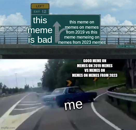 Left Exit 12 Off Ramp Meme | this meme is bad this meme on memes on memes from 2019 vs this meme memeing on memes from 2023 memes me GOOD MEME ON MEMES ON 2019 MEMES VS  | image tagged in memes,left exit 12 off ramp | made w/ Imgflip meme maker