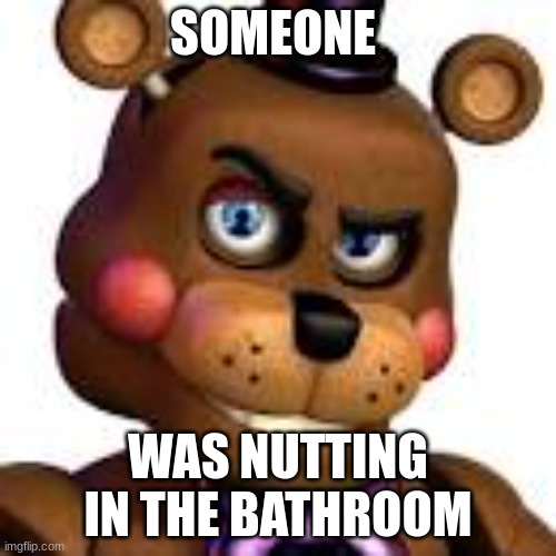 freddy rizzbear | SOMEONE; WAS NUTTING IN THE BATHROOM | image tagged in freddy rizzbear | made w/ Imgflip meme maker