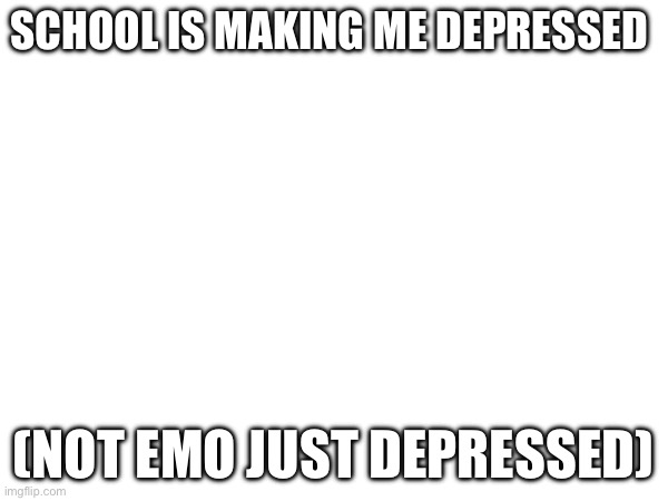 I hate school | SCHOOL IS MAKING ME DEPRESSED; (NOT EMO JUST DEPRESSED) | made w/ Imgflip meme maker