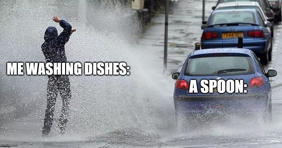Anyone relate? Upvote goal: 125. | ME WASHING DISHES:; A SPOON: | image tagged in car splash | made w/ Imgflip meme maker
