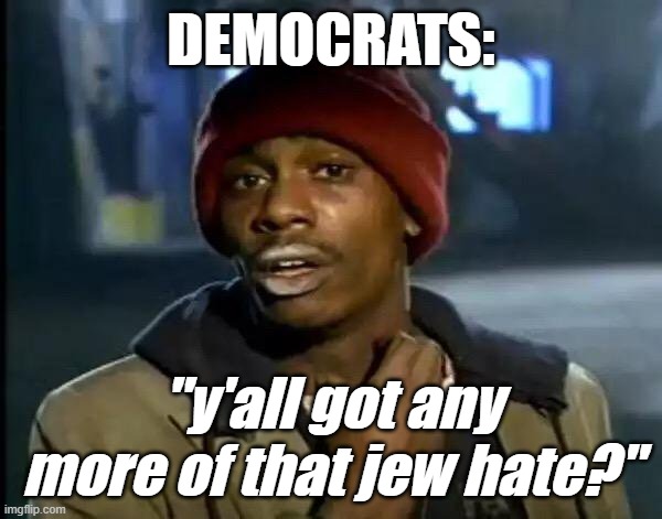The real enemy in this country is Democrats. Ilhan Omar is a terrorist and should be locked up for treason. | DEMOCRATS:; "y'all got any more of that jew hate?" | image tagged in memes,y'all got any more of that | made w/ Imgflip meme maker