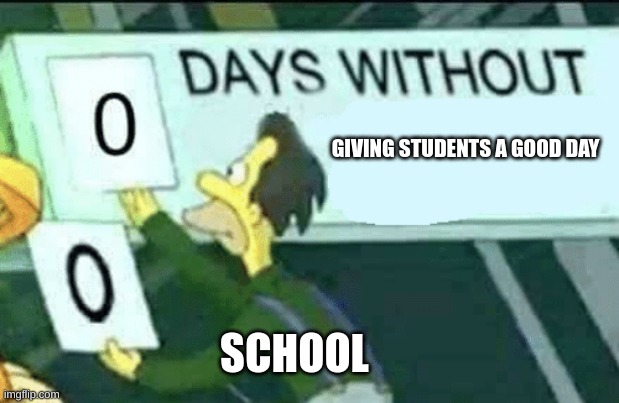 1 good day just 1 | GIVING STUDENTS A GOOD DAY; SCHOOL | image tagged in 0 days without lenny simpsons | made w/ Imgflip meme maker
