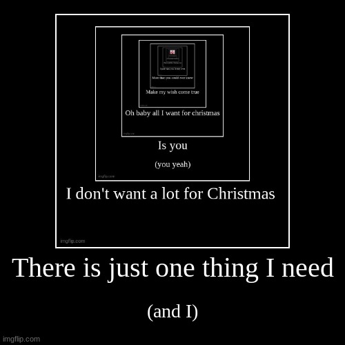 There is just one thing I need | (and I) | image tagged in funny,demotivationals | made w/ Imgflip demotivational maker