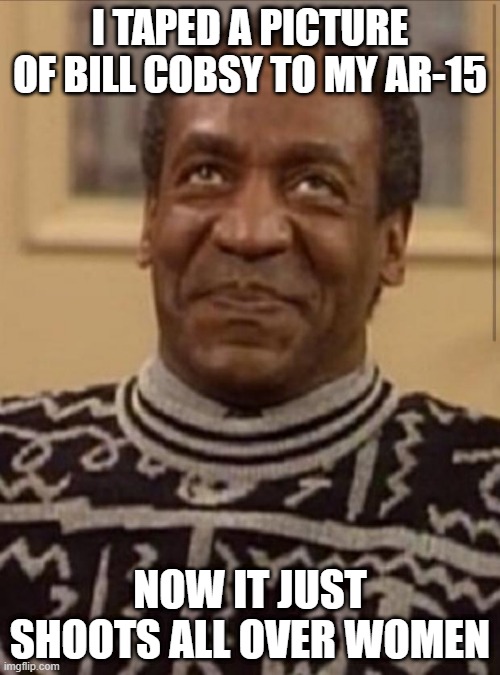 Shoots All Women | I TAPED A PICTURE OF BILL COBSY TO MY AR-15; NOW IT JUST SHOOTS ALL OVER WOMEN | image tagged in bill cosby | made w/ Imgflip meme maker