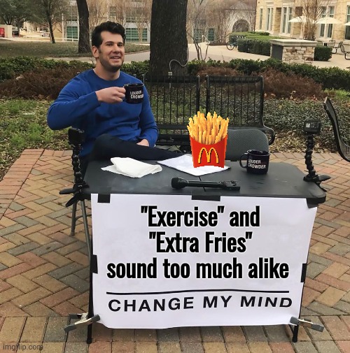 Explaining my weight problem | "Exercise" and "Extra Fries" sound too much alike | image tagged in change my mind,exercise,well yes but actually no,french fries,lunch break,eat healthy | made w/ Imgflip meme maker