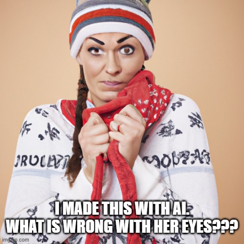 I made this with AI and idk what is wrong. | I MADE THIS WITH AI. WHAT IS WRONG WITH HER EYES??? | image tagged in ai is bad | made w/ Imgflip meme maker