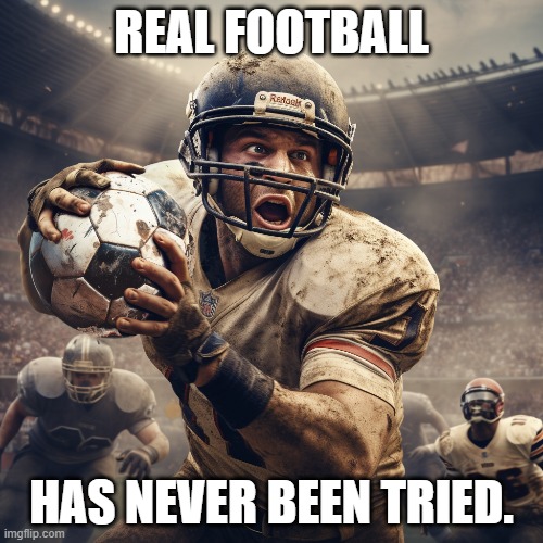 Real Football has never been tried | REAL FOOTBALL; HAS NEVER BEEN TRIED. | image tagged in football,soccer,communism,politics,sports,funny | made w/ Imgflip meme maker