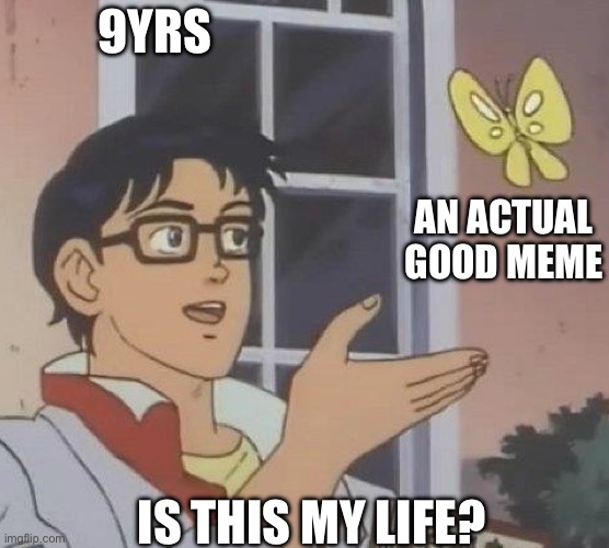 Why | 9YRS; AN ACTUAL GOOD MEME; IS THIS MY LIFE? | image tagged in is this butterfly | made w/ Imgflip meme maker