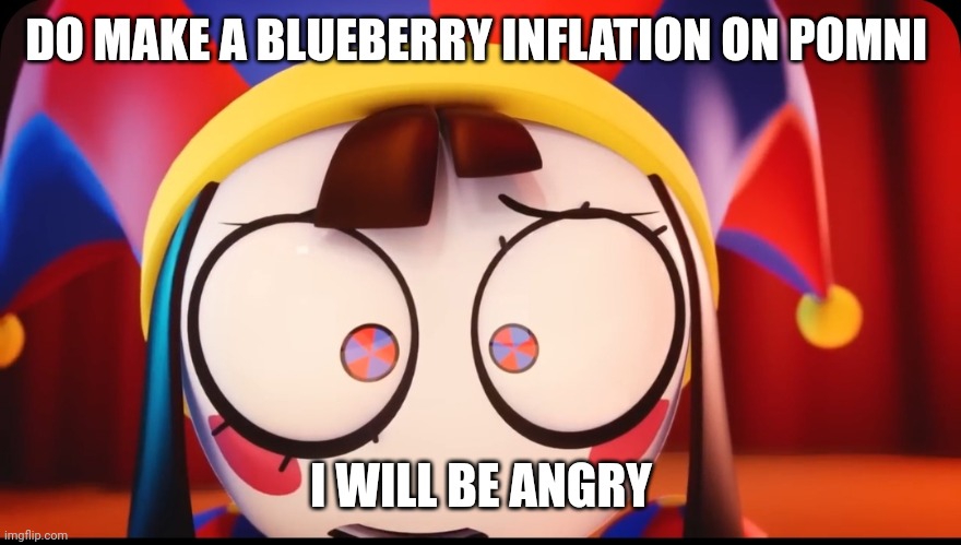 DO MAKE A BLUEBERRY INFLATION ON POMNI I WILL BE ANGRY | made w/ Imgflip meme maker
