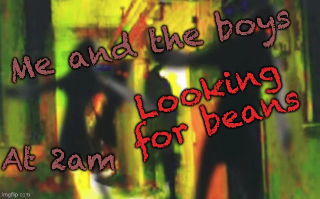 Me and the boys at 2am looking for X | Me and the boys At 2am Looking for beans | image tagged in me and the boys at 2am looking for x | made w/ Imgflip meme maker