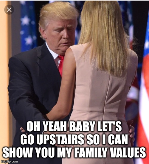 Trump & Ivanka | OH YEAH BABY LET'S GO UPSTAIRS SO I CAN SHOW YOU MY FAMILY VALUES | image tagged in trump ivanka | made w/ Imgflip meme maker