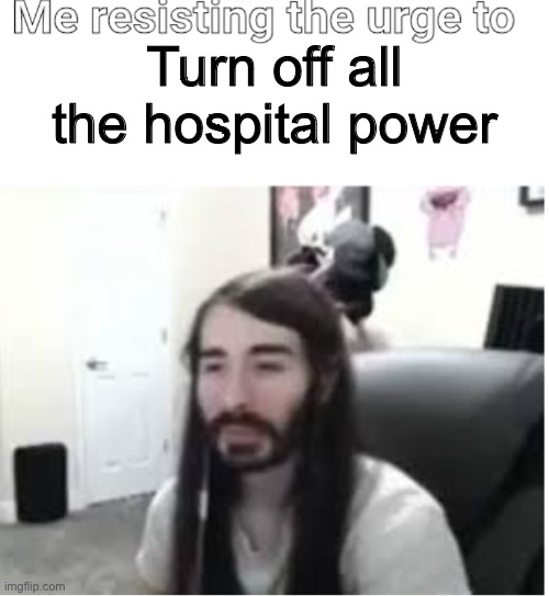 Me resisting the urge to X | Turn off all the hospital power | image tagged in me resisting the urge to x | made w/ Imgflip meme maker