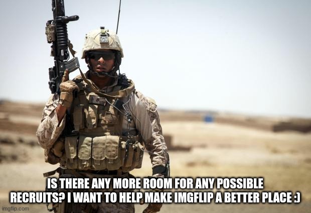 I want to help :> | IS THERE ANY MORE ROOM FOR ANY POSSIBLE RECRUITS? I WANT TO HELP MAKE IMGFLIP A BETTER PLACE :) | image tagged in soldier | made w/ Imgflip meme maker