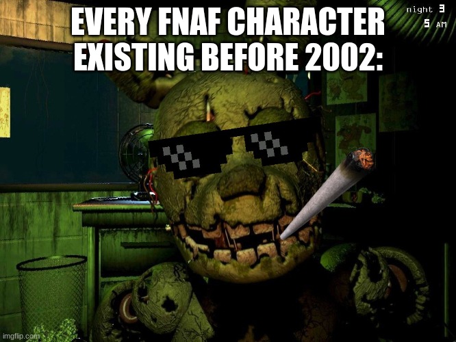 Mlg Springtrap | EVERY FNAF CHARACTER EXISTING BEFORE 2002: | image tagged in mlg springtrap | made w/ Imgflip meme maker