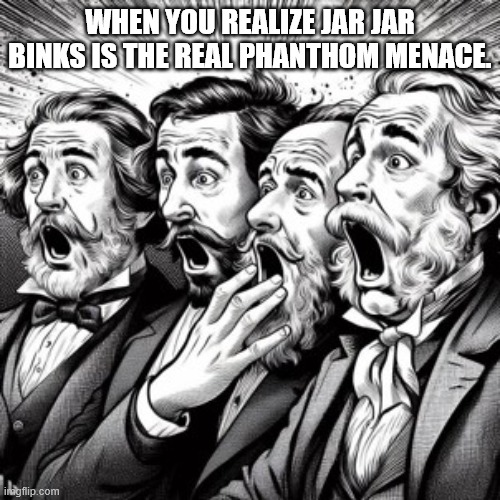 Jar Jar binks is the phanthom menace | WHEN YOU REALIZE JAR JAR BINKS IS THE REAL PHANTHOM MENACE. | image tagged in get ye to a muckery shock | made w/ Imgflip meme maker