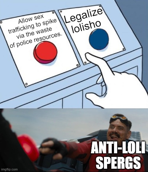 Anti-loli spergs deserve rape and death for their extreme stupidity. | Legalize lolisho; Allow sex trafficking to spike via the waste of police resources. ANTI-LOLI SPERGS | image tagged in robotnik button,lolisho,lolicon,shotacon,drama,trafficking | made w/ Imgflip meme maker