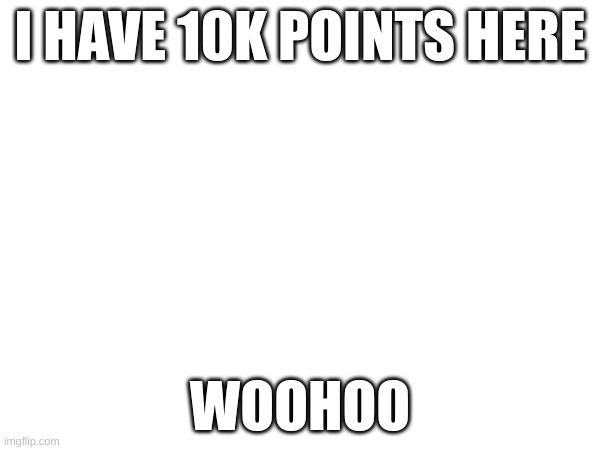 10k Imgflip points | I HAVE 10K POINTS HERE; WOOHOO | image tagged in woohoo,yay | made w/ Imgflip meme maker