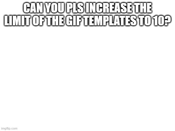 CAN YOU PLS INCREASE THE LIMIT OF THE GIF TEMPLATES TO 10? | made w/ Imgflip meme maker