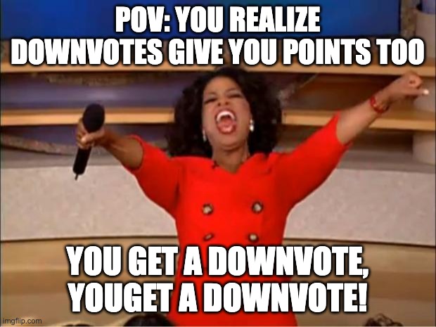 content | POV: YOU REALIZE DOWNVOTES GIVE YOU POINTS TOO; YOU GET A DOWNVOTE, YOUGET A DOWNVOTE! | image tagged in memes,oprah you get a | made w/ Imgflip meme maker