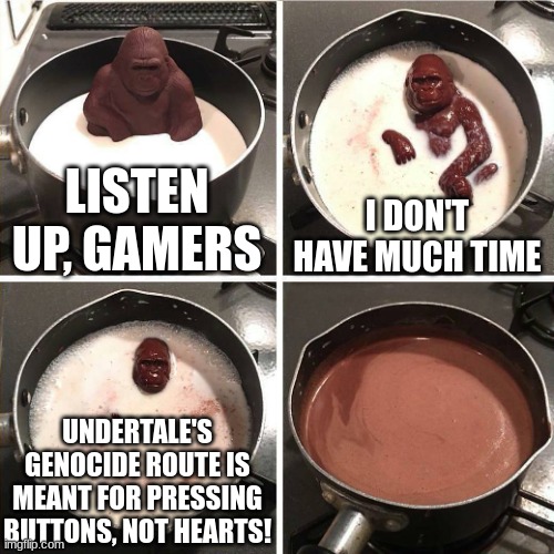 chocolate gorilla | LISTEN UP, GAMERS; I DON'T HAVE MUCH TIME; UNDERTALE'S GENOCIDE ROUTE IS MEANT FOR PRESSING BUTTONS, NOT HEARTS! | image tagged in chocolate gorilla | made w/ Imgflip meme maker