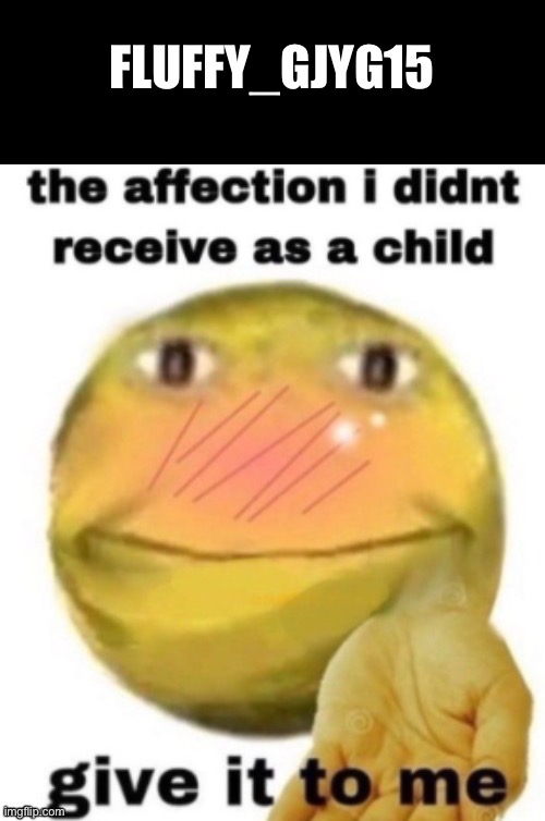 Real | FLUFFY_GJYG15 | image tagged in the affection i didn t receive as a child | made w/ Imgflip meme maker