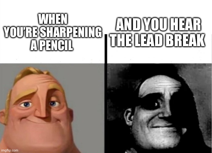 The pain | AND YOU HEAR THE LEAD BREAK; WHEN YOU’RE SHARPENING A PENCIL | image tagged in teacher's copy | made w/ Imgflip meme maker