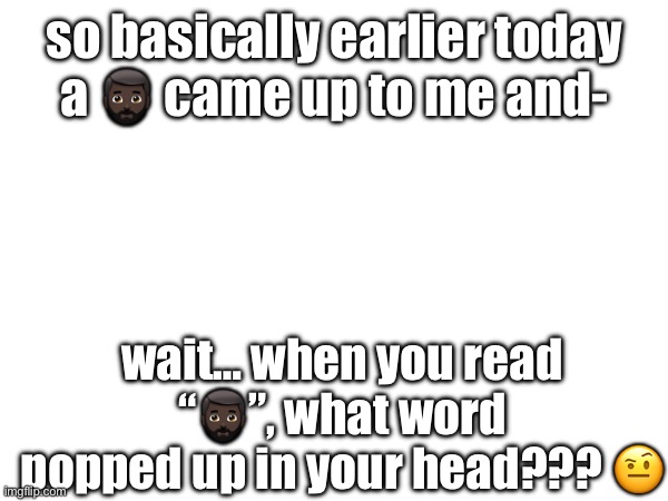 :troll: | so basically earlier today a 🧔🏿‍♂️ came up to me and-; wait… when you read “🧔🏿‍♂️”, what word popped up in your head??? 🤨 | made w/ Imgflip meme maker