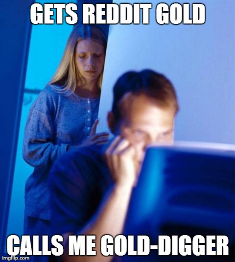 Redditor's Wife Meme | GETS REDDIT GOLD CALLS ME GOLD-DIGGER | image tagged in memes,redditors wife | made w/ Imgflip meme maker